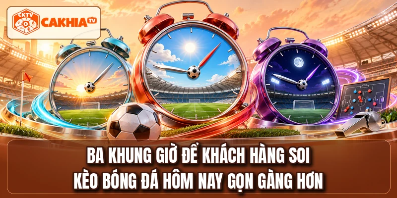 Ba khung giờ để khách hàng soi kèo bóng đá hôm nay gọn gàng hơn