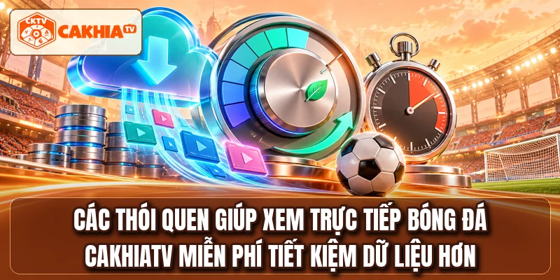 Các thói quen giúp xem trực tiếp bóng đá CakhiaTV miễn phí tiết kiệm dữ liệu hơn