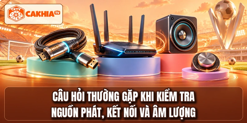 Câu hỏi thường gặp khi kiểm tra nguồn phát, kết nối và âm lượng
