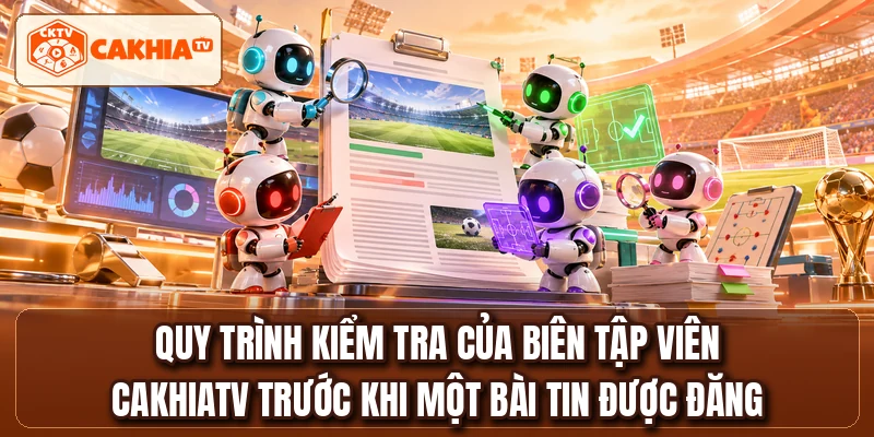 Quy trình kiểm tra của biên tập viên CakhiaTV trước khi một bài tin được đăng