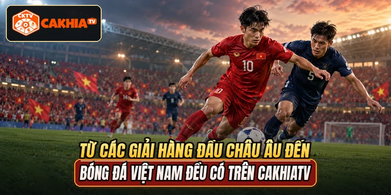 Từ các giải hàng đầu châu Âu đến bóng đá Việt Nam đều có trên CakhiaTV